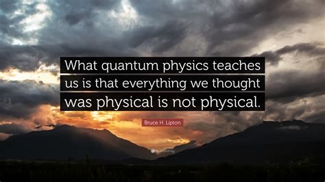 Bruce H Lipton Quote What Quantum Physics Teaches Us Is That