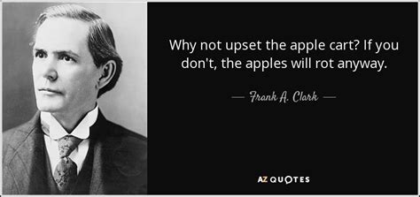 Frank A Clark Quote Why Not Upset The Apple Cart If You Dont The