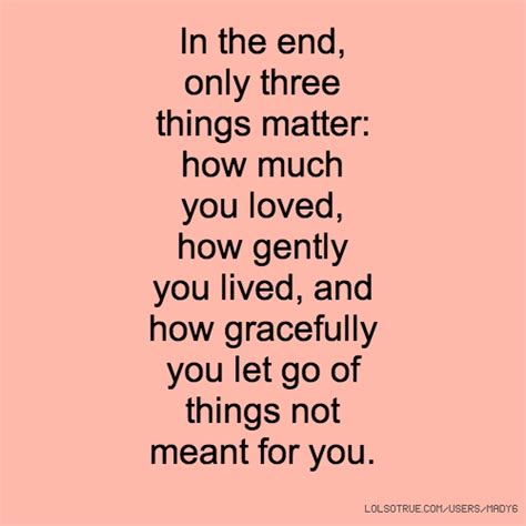 There's not much to say, really. In the end, only three things matter: how much you loved ...