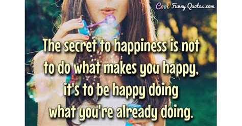 The Secret To Happiness Is Not To Do What Makes You Happy Its To Be