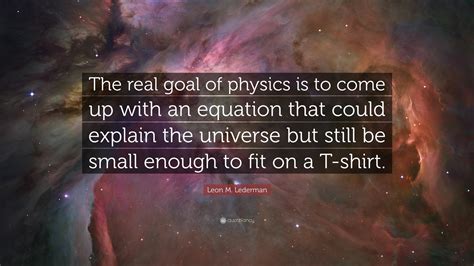 Leon M Lederman Quote The Real Goal Of Physics Is To Come Up With An