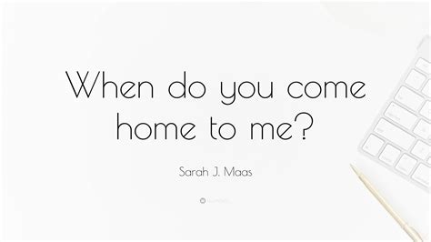 Sarah J Maas Quote When Do You Come Home To Me