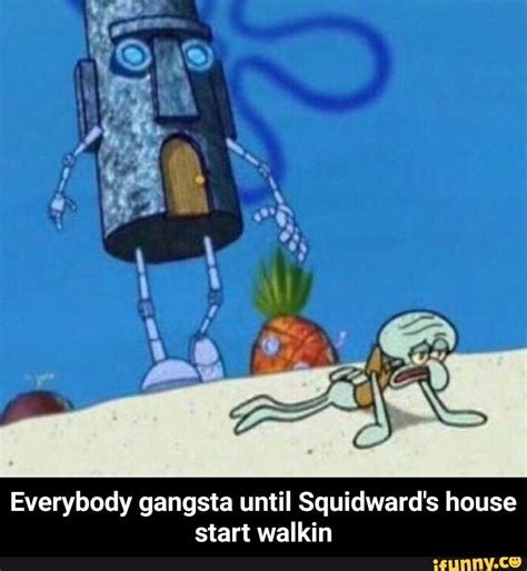 Everybody Gangsta Until Squidwards House Start Walkin Everybody