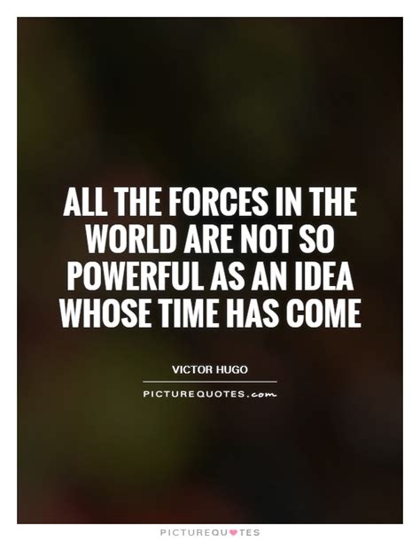 All The Forces In The World Are Not So Powerful As An Idea Whose