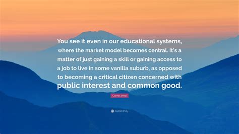 Cornel West Quote You See It Even In Our Educational