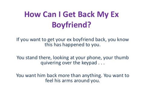 Instead, the best thing to do to get your girlfriend back is to remove this neediness and plant a seed in her mind that will build attraction and make her desire you again. How can i get back my ex boyfriend how to get back with my ex