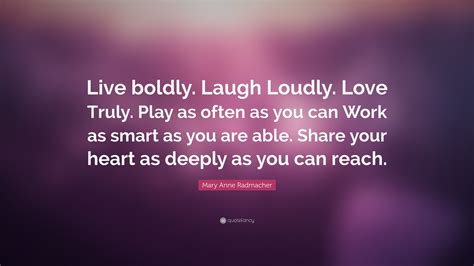 Mary Anne Radmacher Quote “live Boldly Laugh Loudly Love Truly Play As Often As You Can Work