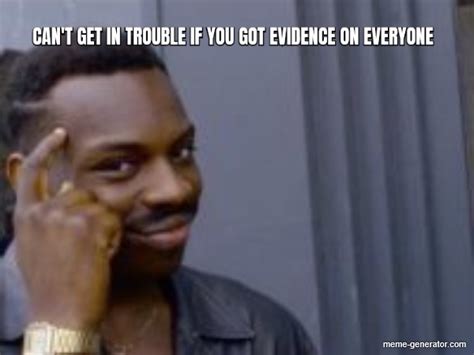 Cant Get In Trouble If You Got Evidence On Everyone Meme Generator