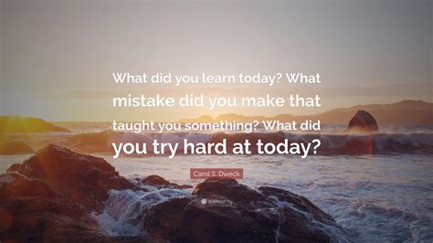 Carol S Dweck Quote “what Did You Learn Today What Mistake Did You