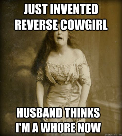 just invented reverse cowgirl husband thinks i m a whore now 1890s problems quickmeme