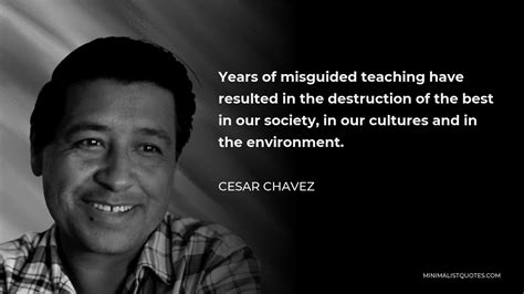 Cesar Chavez Quote Years Of Misguided Teaching Have Resulted In The