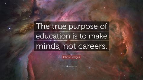 Chris Hedges Quote The True Purpose Of Education Is To Make Minds