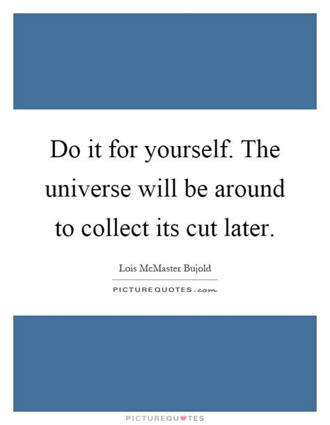Do It For Yourself The Universe Will Be Around To Collect