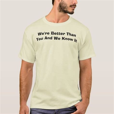 Were Better Than You And We Know It T Shirt Zazzle