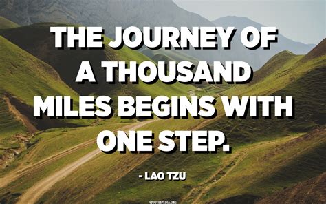 The journey of a thousand miles begins with one step. - Lao Tzu ...