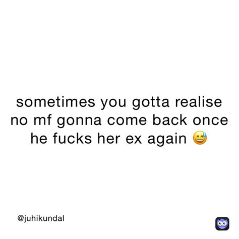 sometimes you gotta realise no mf gonna come back once he fucks her ex