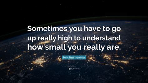 Felix Baumgartner Quote Sometimes You Have To Go Up Really High To