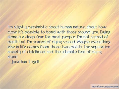 That way, if someone comes alone, they're just and enhancement, not a requirement. Quotes About Fear Of Dying Alone: top 6 Fear Of Dying Alone quotes from famous authors