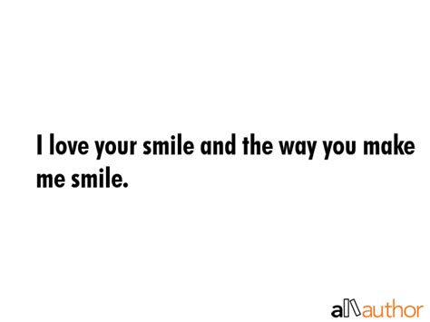 From romantic quotes to encouraging people to smile through sad 111. I love your smile and the way you make me... - Quote