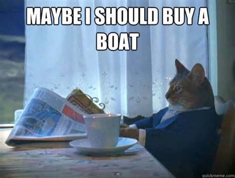 Maybe I Should Buy A Boat The One Percent Cat Quickmeme
