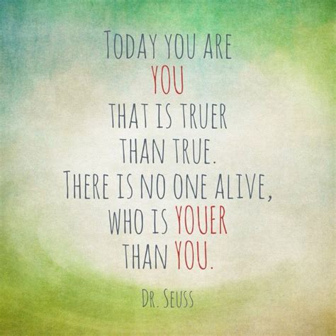 Today You Are You That Is Truer Than True There Is No One Alive Who