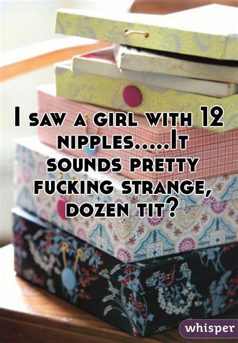 i saw a girl with 12 nipples it sounds pretty fucking strange dozen tit