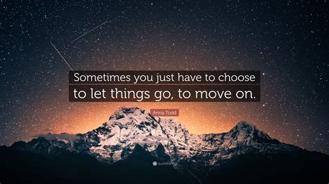 anna todd quote “sometimes you just have to choose to let things go to move on ”