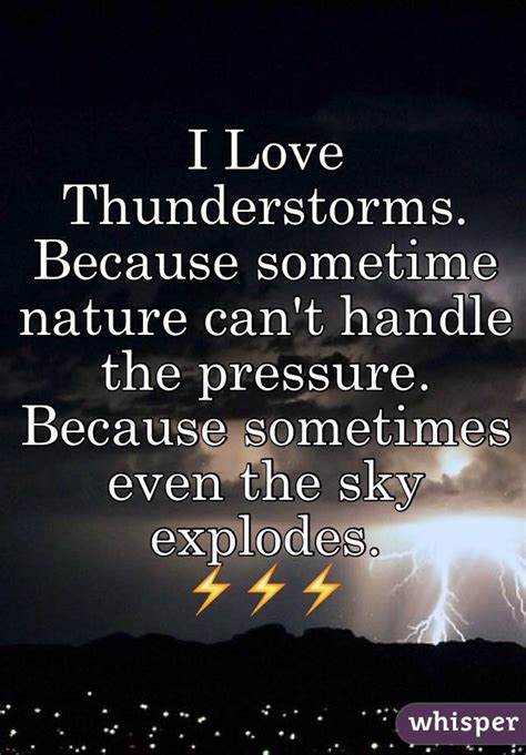 Thunderstorms quotations to activate your inner potential: I Love Thunderstorms. Because sometime nature can't handle the pressure. Because sometimes even ...