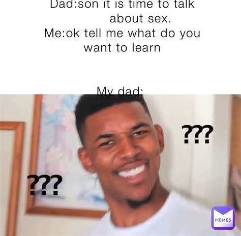 dad son it is time to talk about sex me ok tell me what do you want to learn my dad
