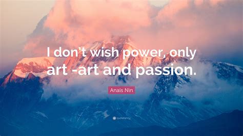 Anaïs Nin Quote “i Don’t Wish Power Only Art Art And Passion ”