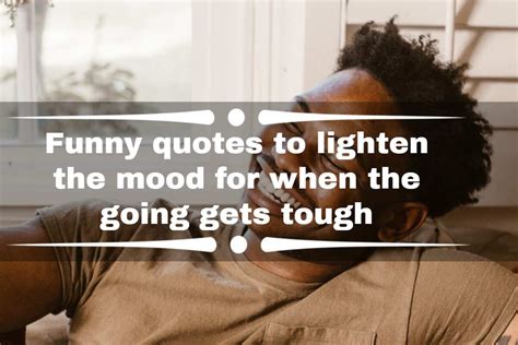 Funny Quotes To Lighten The Mood For When The Going Gets Tough Legitng
