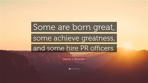 We did not find results for: Daniel J. Boorstin Quote: "Some are born great, some achieve greatness, and some hire PR ...