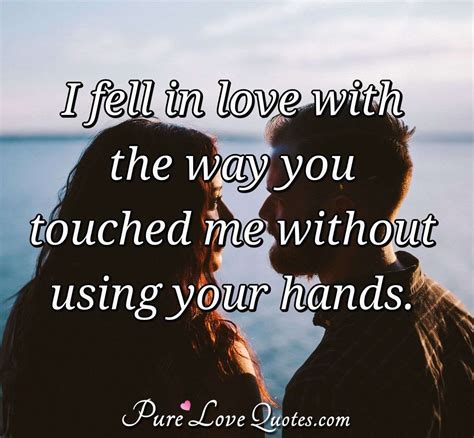 I Fell In Love With The Way You Touched Me Without Using Your Hands Purelovequotes