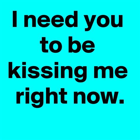 i need you to be kissing me right now post by janem803 on boldomatic