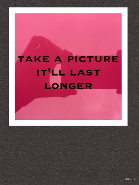 Take A Picture Itll Last Longer T Shirt By Locan Redbubble