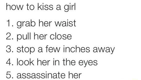 how to kiss a girl 1 grab her waist 2 pull her close 3 stop a few inches away 4 look her in