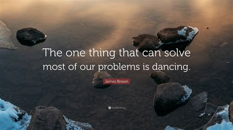 James Brown Quote “the One Thing That Can Solve Most Of Our Problems Is Dancing ”
