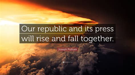 Joseph Pulitzer Quote Our Republic And Its Press Will Rise And Fall