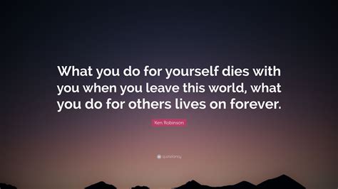 Ken Robinson Quote What You Do For Yourself Dies With You When You