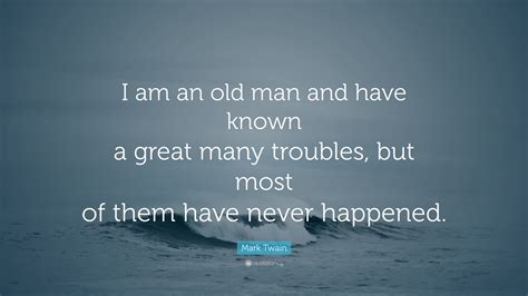 Mark Twain Quote “i Am An Old Man And Have Known A Great Many Troubles