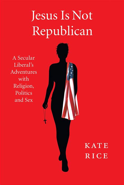 jesus is not republican a secular liberal s adventures with religion politics and sex by kate