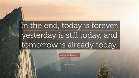 William Saroyan Quote In The End Today Is Forever Yesterday Is