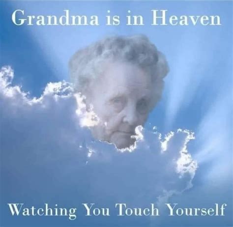 Grandma Is In Heaven Watching You Touch Yourself Memes Imgflip
