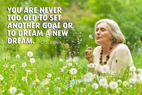 You Are Never Too Old To Set Another Goal Or To Dream A New Dream Be