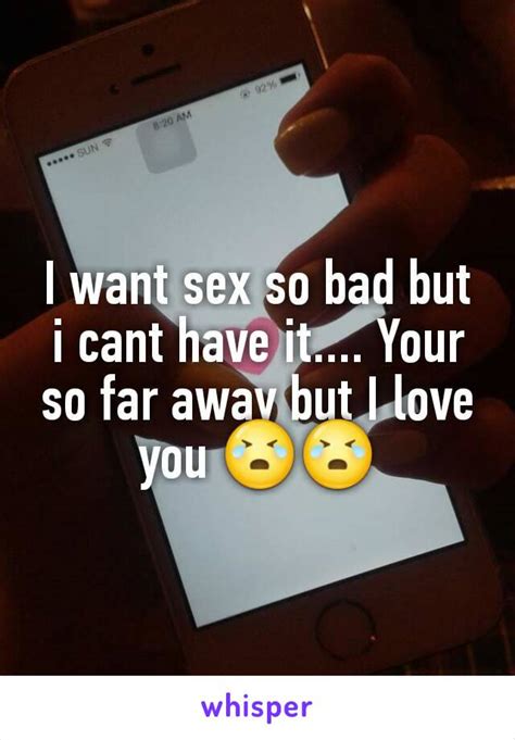 I Want Sex So Bad But I Cant Have It Your So Far Away But I Love You 😭😭