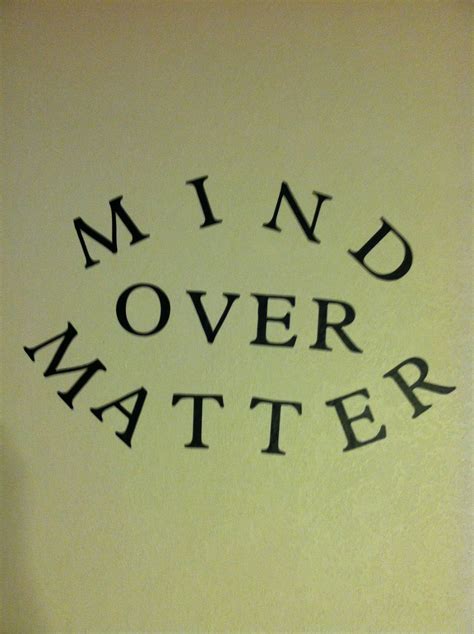 Mind Over Matter Because If You Dont Mind It Doesnt Matter Mind