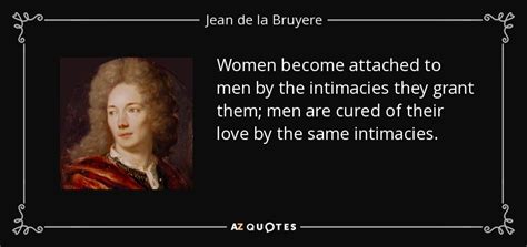 Feb 18, 2021 · 47. Jean de la Bruyere quote: Women become attached to men by the intimacies they grant...