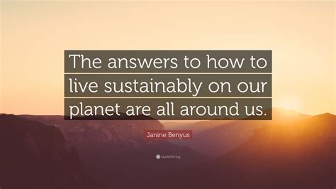Janine Benyus Quote “the Answers To How To Live Sustainably On Our Planet Are All Around Us”