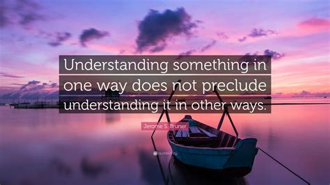 Jerome S Bruner Quote Understanding Something In One Way Does Not