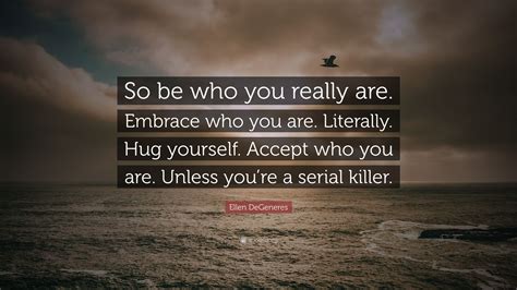 Ellen Degeneres Quote So Be Who You Really Are Embrace Who You Are Literally Hug Yourself